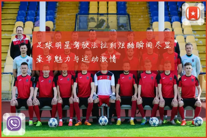 足球明星驾驶法拉利炫酷瞬间尽显豪华魅力与运动激情