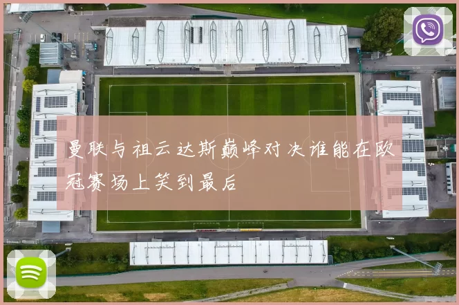 曼联与祖云达斯巅峰对决谁能在欧冠赛场上笑到最后