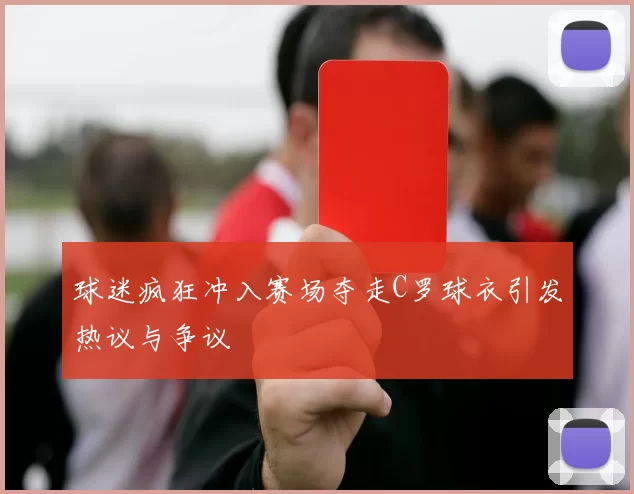 球迷疯狂冲入赛场夺走C罗球衣引发热议与争议
