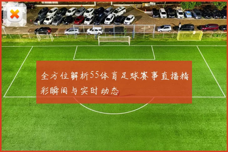 全方位解析55体育足球赛事直播精彩瞬间与实时动态
