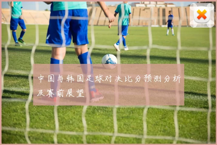 中国与韩国足球对决比分预测分析及赛前展望
