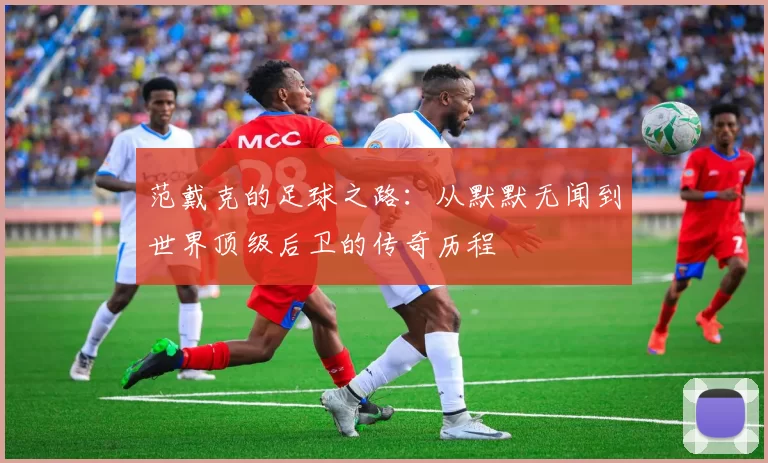 范戴克的足球之路：从默默无闻到世界顶级后卫的传奇历程