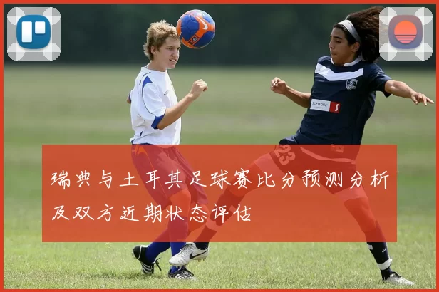 瑞典与土耳其足球赛比分预测分析及双方近期状态评估