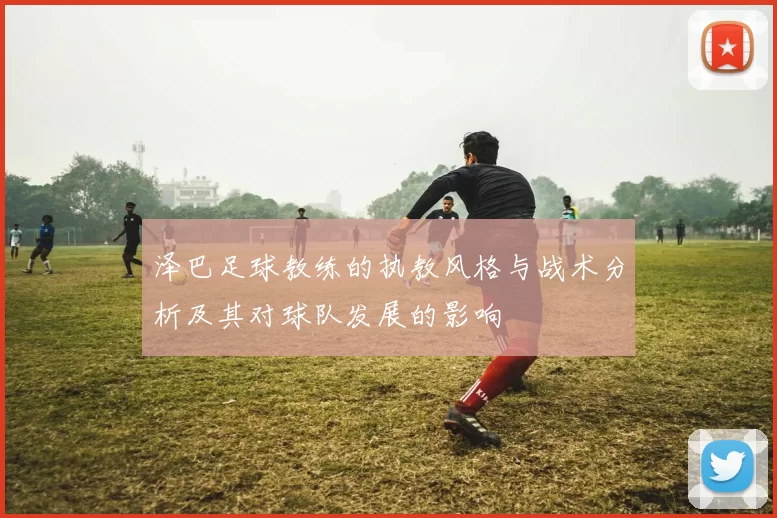 泽巴足球教练的执教风格与战术分析及其对球队发展的影响