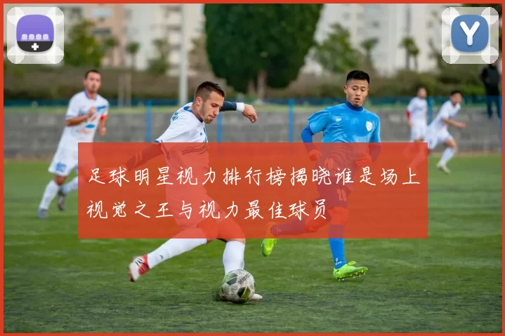 足球明星视力排行榜揭晓谁是场上视觉之王与视力最佳球员