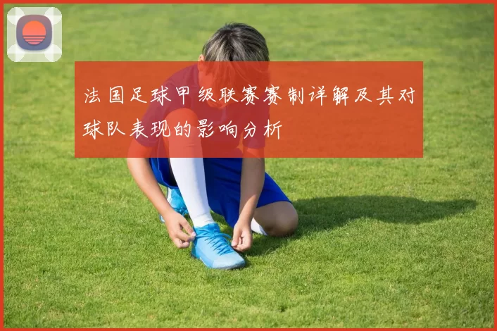 法国足球甲级联赛赛制详解及其对球队表现的影响分析